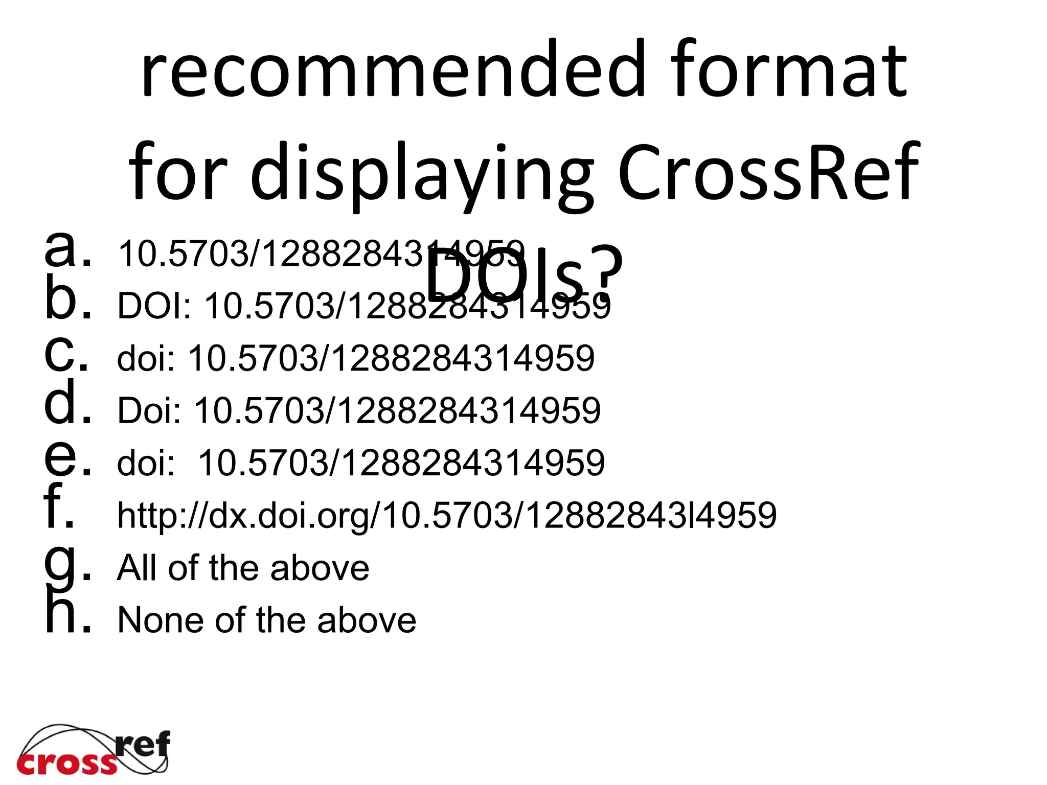 recommended format
for displaying CrossRef
DOIs?a. 10.5703/1288284314959
b. DOI: 10.5703/1288284314959
c. doi: 10.5703/1288284314959
d. Doi: 10.5703/1288284314959
e. doi: 10.5703/1288284314959
f. http://dx.doi.org/10.5703/12882843l4959
g. All of the above
h. None of the above
f.
 