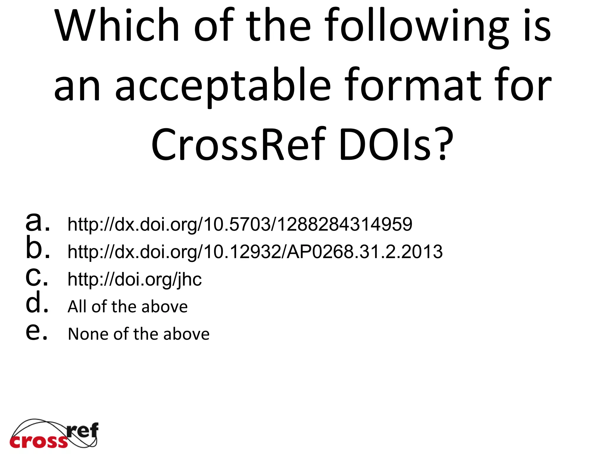 Which of the following is
an acceptable format for
CrossRef DOIs?
a. http://dx.doi.org/10.5703/1288284314959
b. http://dx.doi.org/10.12932/AP0268.31.2.2013
c. http://doi.org/jhc
d. All of the above
e. None of the above
d.
 