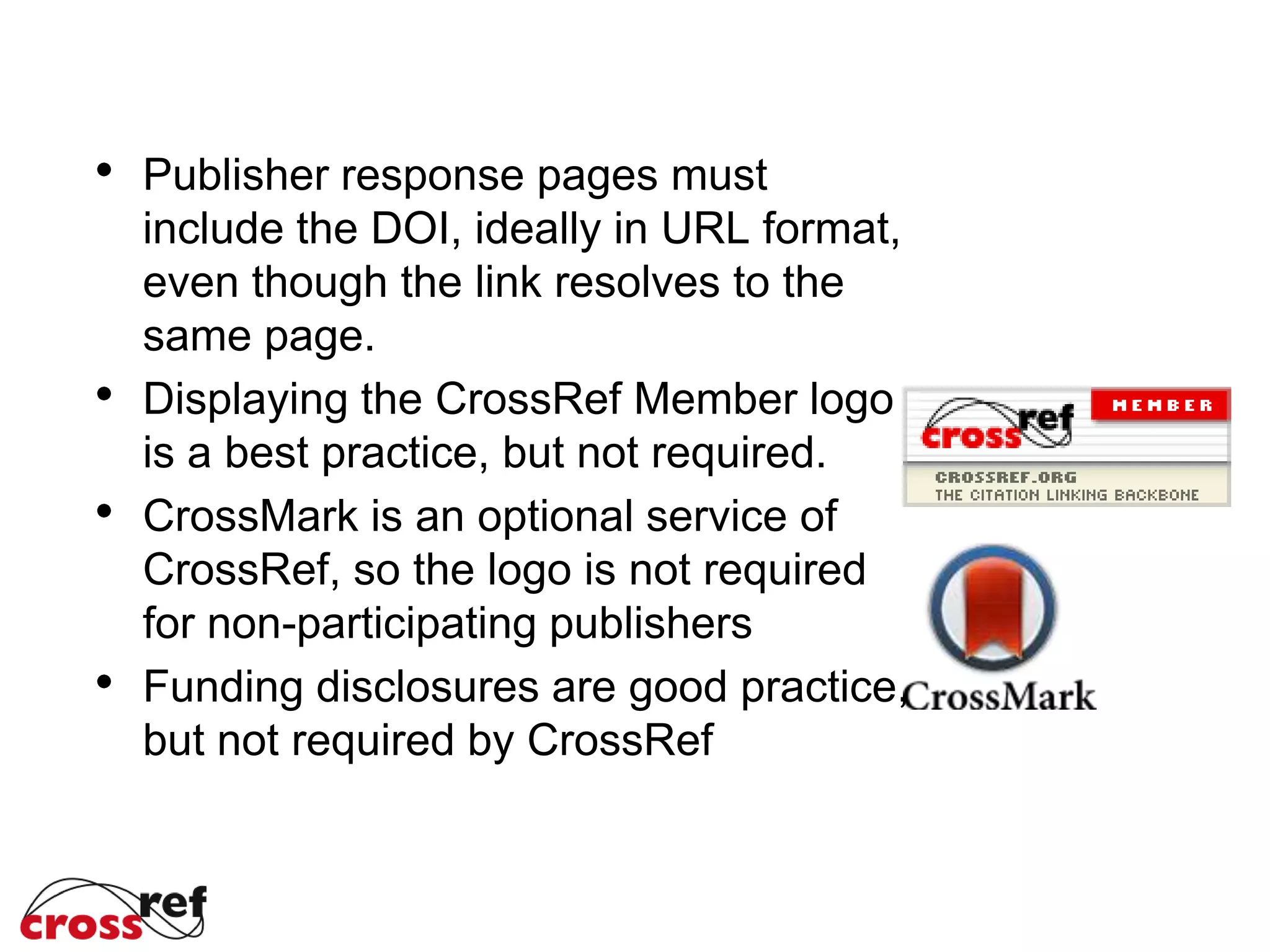 Publisher response pages must
include the DOI, ideally in URL format,
even though the link resolves to the
same page.
Displaying the CrossRef Member logo
is a best practice, but not required.
CrossMark is an optional service of
CrossRef, so the logo is not required
for non-participating publishers
Funding disclosures are good practice,
but not required by CrossRef
 