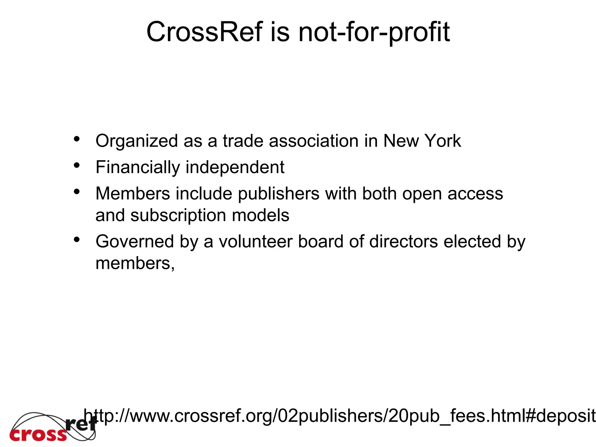 CrossRef is not-for-profit
Organized as a trade association in New York
Financially independent
Members include publishers with both open access
and subscription models
Governed by a volunteer board of directors elected by
members,
http://www.crossref.org/02publishers/20pub_fees.html#deposit
 
