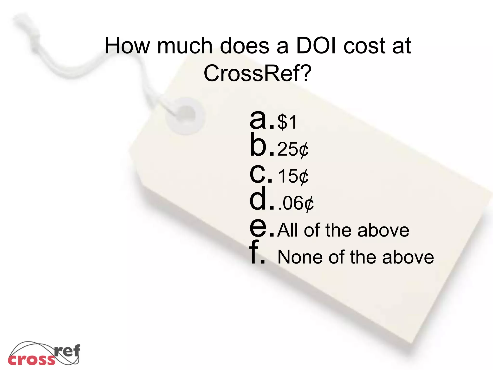 How much does a DOI cost at
CrossRef?
a.$1
b.25¢
c.15¢
d..06¢
e.All of the above
f. None of the above
 