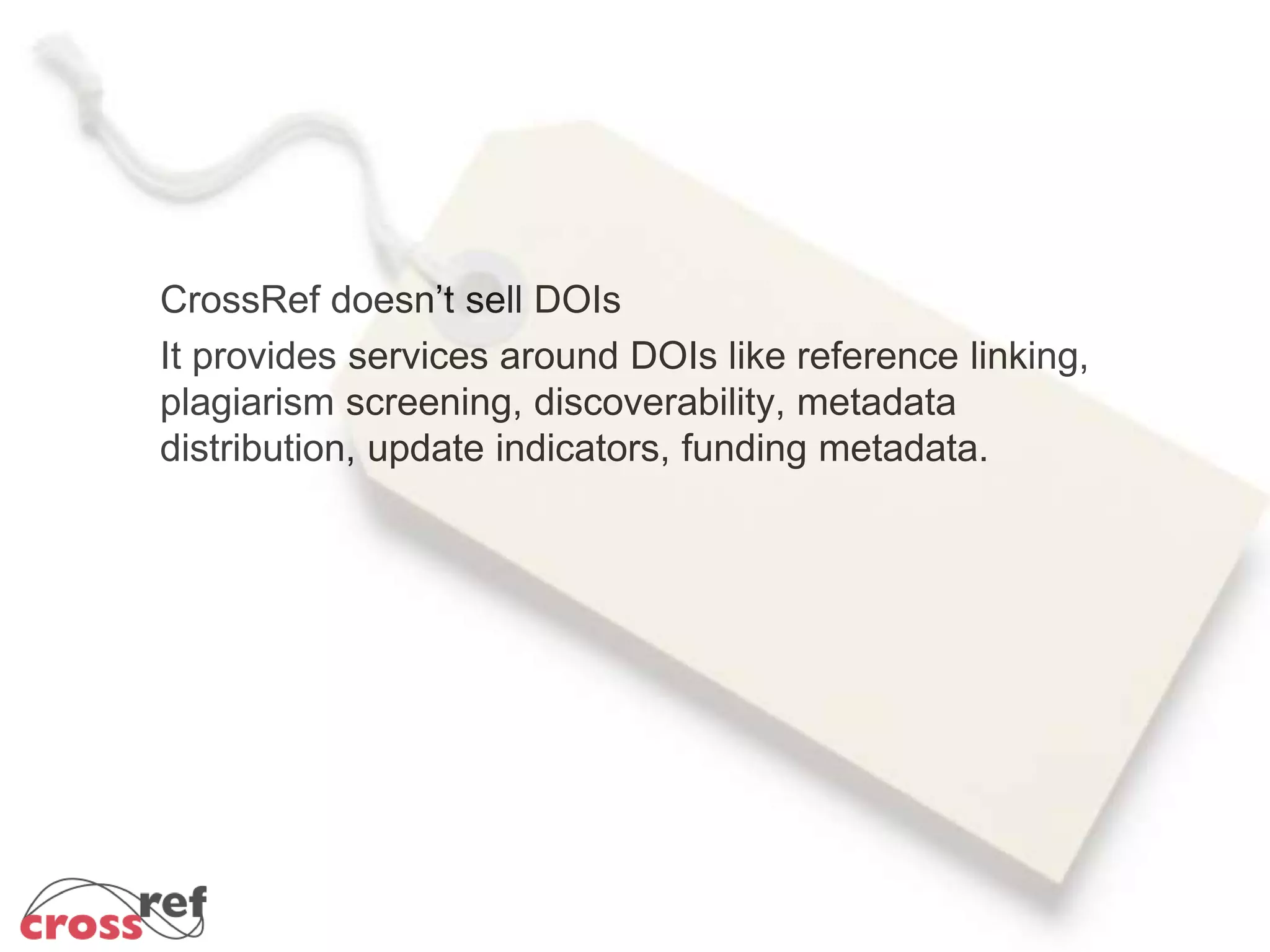 CrossRef doesn’t sell DOIs
It provides services around DOIs like reference linking,
plagiarism screening, discoverability, metadata
distribution, update indicators, funding metadata.
 