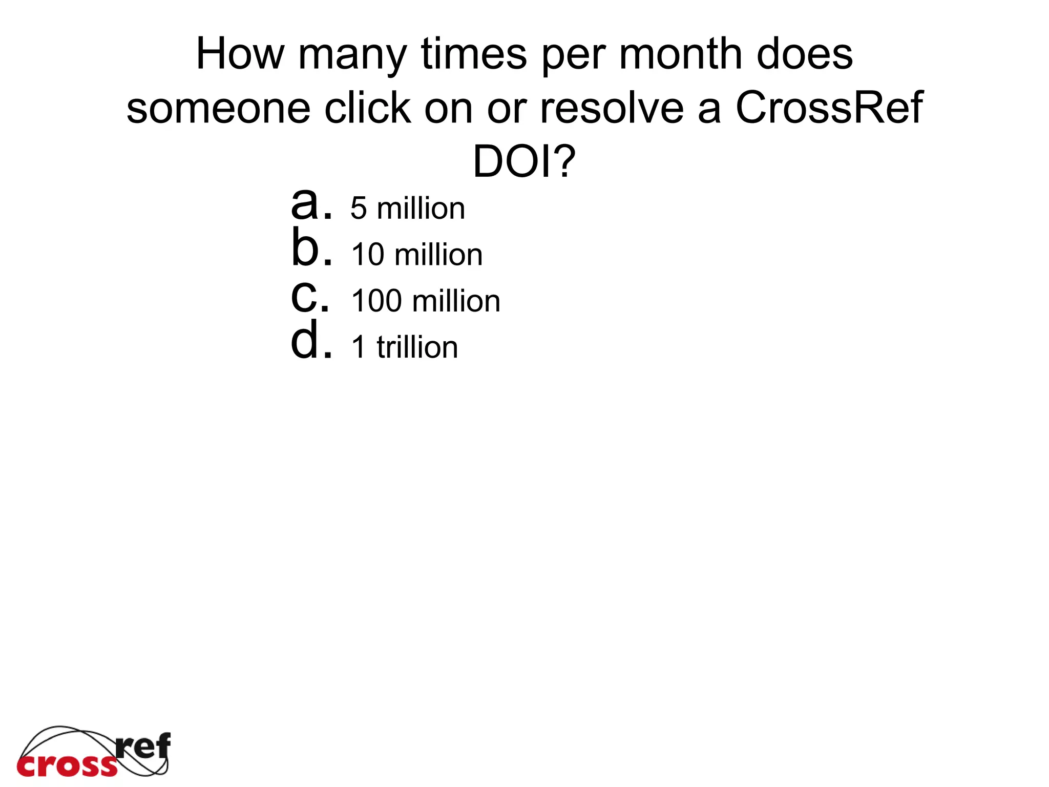 How many times per month does
someone click on or resolve a CrossRef
DOI?
a. 5 million
b. 10 million
c. 100 million
d. 1 trillion
 