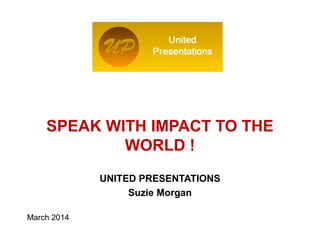 UNITED PRESENTATIONS
Suzie Morgan
March 2014
Logo of the Institution
SPEAK WITH IMPACT TO THE
WORLD !
 