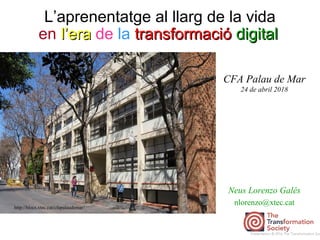 L’aprenentatge al llarg de la vida
Neus Lorenzo Galés
nlorenzo@xtec.cat
http://blocs.xtec.cat/cfapalaudemar/
Presentation © 2016 The Transformation Soc
CFA Palau de Mar
24 de abril 2018
en l’eral’era de la transformaciótransformació digitaldigital
 