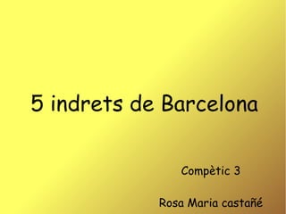 5 indrets de Barcelona 
Compètic 3 
Rosa Maria castañé 
 