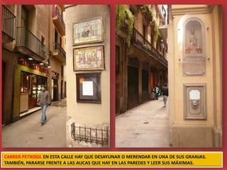 CARRER PETRIXOL EN ESTA CALLE HAY QUE DESAYUNAR O MERENDAR EN UNA DE SUS GRANJAS.
TAMBIÉN, PARARSE FRENTE A LAS AUCAS QUE HAY EN LAS PAREDES Y LEER SUS MÁXIMAS.
 