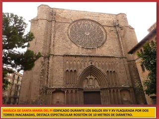 BASÍLICA DE SANTA MARÍA DEL PI EDIFICADO DURANTE LOS SIGLOS XIV Y XV FLAQUEADA POR DOS
TORRES INACABADAS, DESTACA ESPECTACULAR ROSETÓN DE 10 METROS DE DIÁMETRO.
 