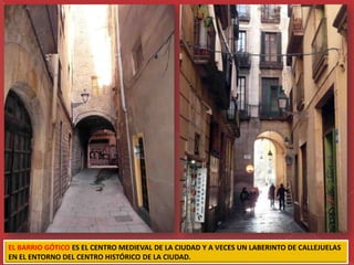 EL BARRIO GÓTICO ES EL CENTRO MEDIEVAL DE LA CIUDAD Y A VECES UN LABERINTO DE CALLEJUELAS
EN EL ENTORNO DEL CENTRO HISTÓRICO DE LA CIUDAD.
 