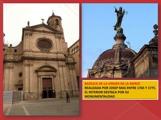 BASÍLICA DE LA VIRGEN DE LA MERCÈ
REALIZADA POR JOSEP MAS ENTRE 1765 Y 1775.
EL INTERIOR DESTACA POR SU
MONUMENTALIDAD
 