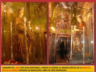 CAMARÍN DEL 1888 POR JOAN MARTORELL, DONDE SE VENERA LA IMAGEN GÓTICA DE LA MARE DE
DÉU DE LA MERCÈ PATRONA DE BARCELONA, OBRA DE PERE MORAGUES.
 