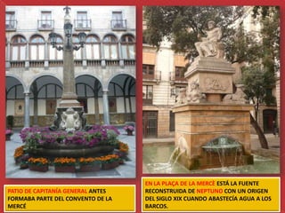 EN LA PLAÇA DE LA MERCÈ ESTÁ LA FUENTE
PATIO DE CAPITANÍA GENERAL ANTES   RECONSTRUIDA DE NEPTUNO CON UN ORIGEN
FORMABA PARTE DEL CONVENTO DE LA   DEL SIGLO XIX CUANDO ABASTECÍA AGUA A LOS
MERCÉ                              BARCOS.
 