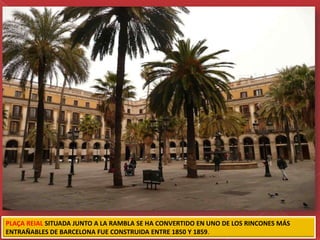 PLAÇA REIAL SITUADA JUNTO A LA RAMBLA SE HA CONVERTIDO EN UNO DE LOS RINCONES MÁS
ENTRAÑABLES DE BARCELONA FUE CONSTRUIDA ENTRE 1850 Y 1859.
 