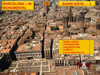 BARCELONA – 40   BARRI GÒTIC - 3
MONUMENTAL




                 MANEL CANTOS
                 PRESENTATIONS
                 Blog BARCELONA
                 COMPLET
                 canventu@hotmail.com
 