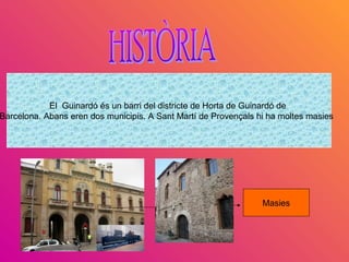 El Guinardó és un barri del districte de Horta de Guinardó de
Barcelona. Abans eren dos municipis. A Sant Martí de Provençals hi ha moltes masies
Masies
 
