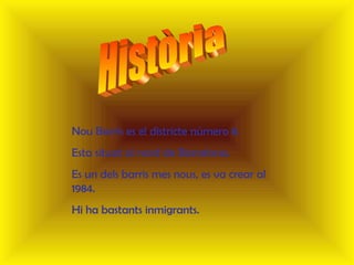 .
Nou Barris es el districte número 8.
Esta situat al nord de Barcelona.
Es un dels barris mes nous, es va crear al
1984.
Hi ha bastants inmigrants.
 