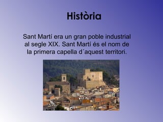 Història
Sant Martí era un gran poble industrial
al segle XIX. Sant Martí és el nom de
la primera capella d´aquest territori.
 