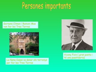 Vicenç Foix ( gran poeta i
té una passtiseria)
Gernans Climen i Romani Mas
van fer les Tres Torres
La Nena Cases va donar els terrenys
per fer les Tres Torres
 