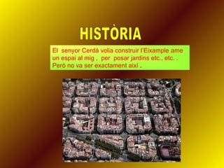 El senyor Cerdà volia construir l’Eixample ame
un espai al mig , per posar jardins etc., etc. .
Però no va ser exactament així .
 