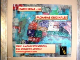 BARCELONA - 64

                              FACHADAS ORIGINALES




             MANEL CANTOS PRESENTATIONS
             Blog BARCELONA COMPLET
             canventu@hotmail.com

25/01/2013                                          1
 
