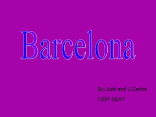 Barcelona By:Judit and J.Carlos CEIP SEAT 