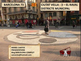 BARCELONA 73                 CIUTAT VELLA - 3 – EL RAVAL
                             DISTRICTE MUNICIPAL




    MANEL CANTOS
    PRESENTATIONS
    Blog BARCELONA COMPLET
    canventu@hotmail.com
 