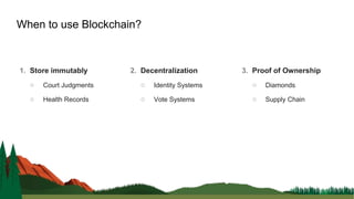 1. Store immutably
○ Court Judgments
○ Health Records
When to use Blockchain?
2. Decentralization
○ Identity Systems
○ Vote Systems
3. Proof of Ownership
○ Diamonds
○ Supply Chain
 