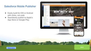 Salesforce Mobile Publisher
● Easily build for iOS or Android
with clicks, not code
● Seamlessly publish to Apple’s
App Store or Google Play
Admin
Watch Demo
 