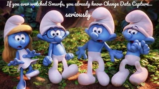 If you ever watched Smurfs, you already know Change Data Capture…
seriously
 