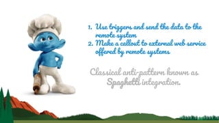 1. Use triggers and send the data to the
remote system
2. Make a callout to external web service
offered by remote systems
Classical anti-pattern known as
Spaghetti integration.
 