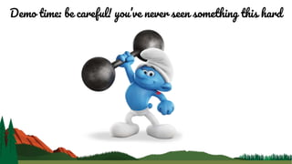 Demo time: be careful! you’ve never seen something this hard
 