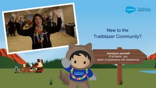 New to the
Trailblazer Community?
Introduce yourself
(Full Name, Job,
years of experience with Salesforce)
 