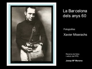 La Barcelona
dels anys 60
Fotografies:
Xavier Miserachs
Recerca de fotos
i edició del PPS:
Josep Mª Morana
 