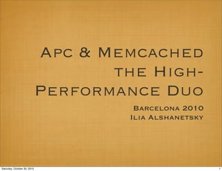 Apc & Memcached
the High-
Performance Duo
Barcelona 2010
Ilia Alshanetsky
1Saturday, October 30, 2010
 