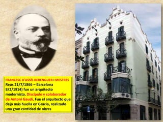 FRANCESC D'ASSÍS BERENGUER I MESTRES

Reus 21/7/1866 – Barcelona
8/2/1914) fue un arquitecto
modernista. Discípulo y colaborador
de Antoni Gaudí, Fue el arquitecto que
dejo más huella en Gracia, realizado
una gran cantidad de obras

 