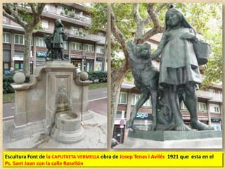 Escultura Font de la CAPUTXETA VERMELLA obra de Josep Tenas i Avilés 1921 que esta en el
Ps. Sant Joan con la calle Rosellón

 