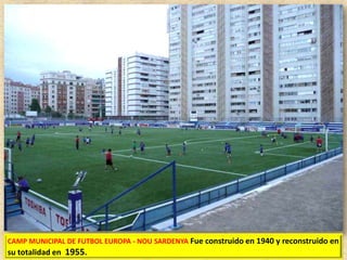 CAMP MUNICIPAL DE FUTBOL EUROPA - NOU SARDENYA Fue construido en 1940 y reconstruido en

su totalidad en 1955.

 