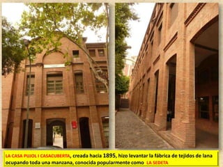 LA CASA PUJOL I CASACUBERTA, creada hacia 1895, hizo levantar la fábrica de tejidos de lana
ocupando toda una manzana, conocida popularmente como LA SEDETA

 