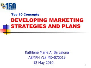 DEVELOPING MARKETING STRATEGIES AND PLANS Kathlene Marie A. Barcelona ASMPH YL8 MD-070019 12 May 2010 Top 10 Concepts 