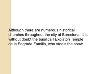 Although there are numerous historical
churches throughout the city of Barcelona, ​it is
without doubt the basilica I Expiatori Temple
de la Sagrada Familia, who steals the show.
 