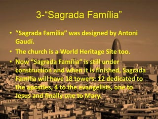3-“Sagrada Família”
• “Sagrada Família” was designed by Antoni
Gaudí.
• The church is a World Heritage Site too.
• Now “Sagrada Família” is still under
construction and when it is finished, Sagrada
Família will have 18 towers: 12 dedicated to
the apostles, 4 to the evangelists, one to
Jesus and finally one to Mary.
 
