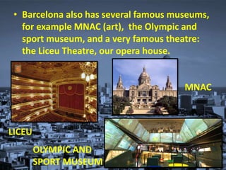 • Barcelona also has several famous museums,
for example MNAC (art), the Olympic and
sport museum, and a very famous theatre:
the Liceu Theatre, our opera house.
LICEU
MNAC
OLYMPIC AND
SPORT MUSEUM
 