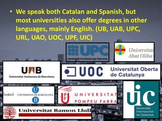 • We speak both Catalan and Spanish, but
most universities also offer degrees in other
languages, mainly English. (UB, UAB, UPC,
URL, UAO, UOC, UPF, UIC)
 
