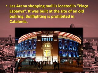 • Las Arena shopping mall is located in “Plaça
Espanya”. It was built at the site of an old
bullring. Bullfighting is prohibited in
Catalonia.
 