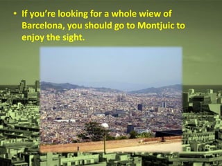 • If you’re looking for a whole wiew of
Barcelona, you should go to Montjuic to
enjoy the sight.
 