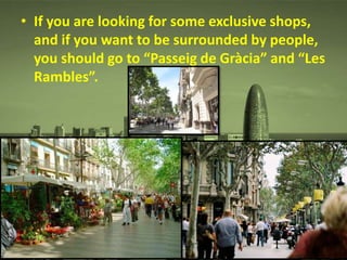 • If you are looking for some exclusive shops,
and if you want to be surrounded by people,
you should go to “Passeig de Gràcia” and “Les
Rambles”.
 