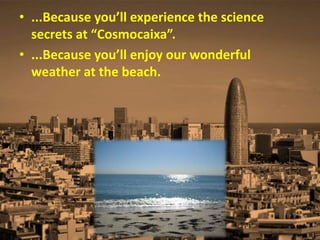 • ...Because you’ll experience the science
secrets at “Cosmocaixa”.
• ...Because you’ll enjoy our wonderful
weather at the beach.
 