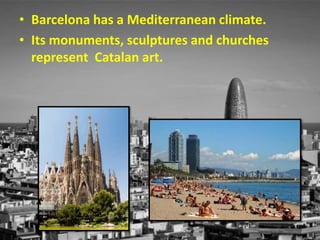 • Barcelona has a Mediterranean climate.
• Its monuments, sculptures and churches
represent Catalan art.
 