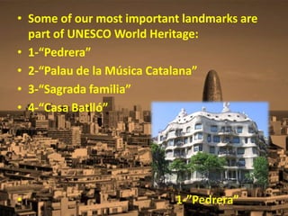 • Some of our most important landmarks are
part of UNESCO World Heritage:
• 1-“Pedrera”
• 2-“Palau de la Música Catalana”
• 3-“Sagrada familia”
• 4-“Casa Batlló”
• 1-”Pedrera”
 