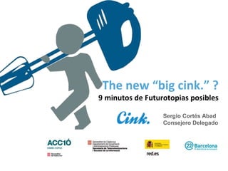 The new “big cink.” ?
9 minutos de Futurotopias posibles
Sergio Cortés Abad
Consejero Delegado
 